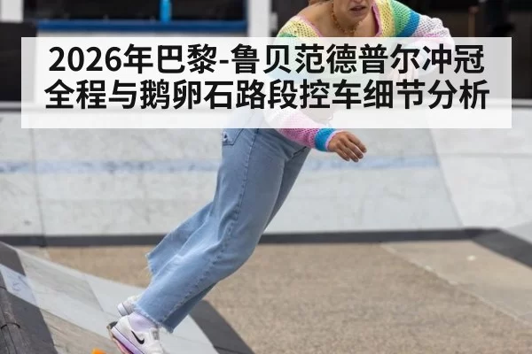 2026年巴黎-鲁贝范德普尔冲冠全程与鹅卵石路段控车细节分析