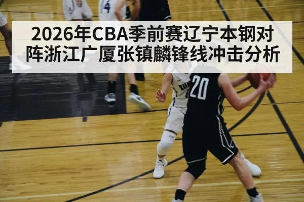2026年CBA季前赛辽宁本钢对阵浙江广厦张镇麟锋线冲击分析